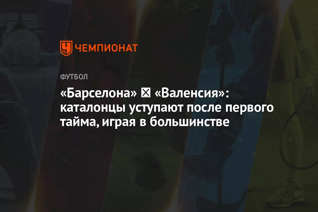 «Барселона» ‐ «Валенсия»: каталонцы уступают после первого тайма, играя в большинстве