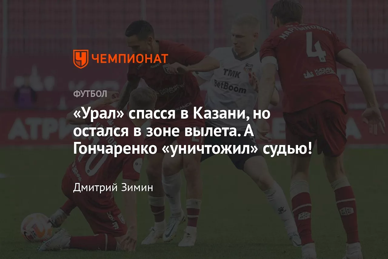 «Урал» спасся в Казани, но остался в зоне вылета. А Гончаренко «уничтожил» судью!