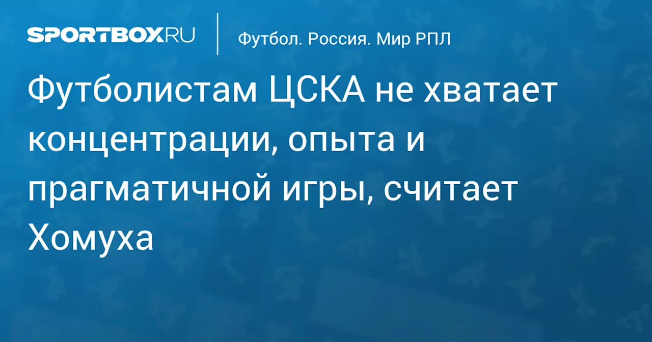 Футболистам ЦСКА не хватает концентрации, опыта и прагматичной игры, считает Хомуха