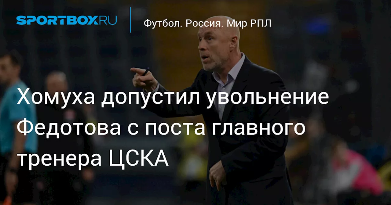 Хомуха допустил увольнение Федотова с поста главного тренера ЦСКА