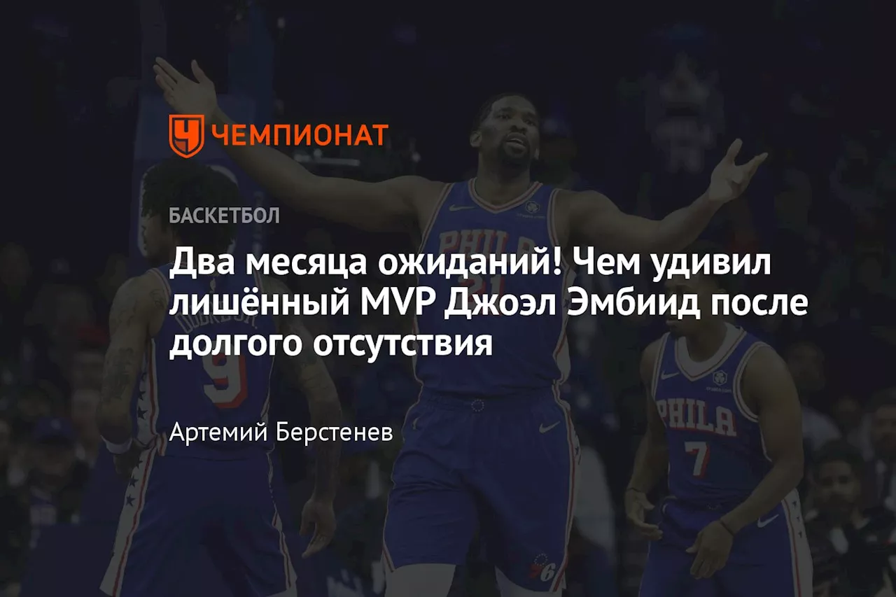 Два месяца ожиданий! Чем удивил лишённый MVP Джоэл Эмбиид после долгого отсутствия