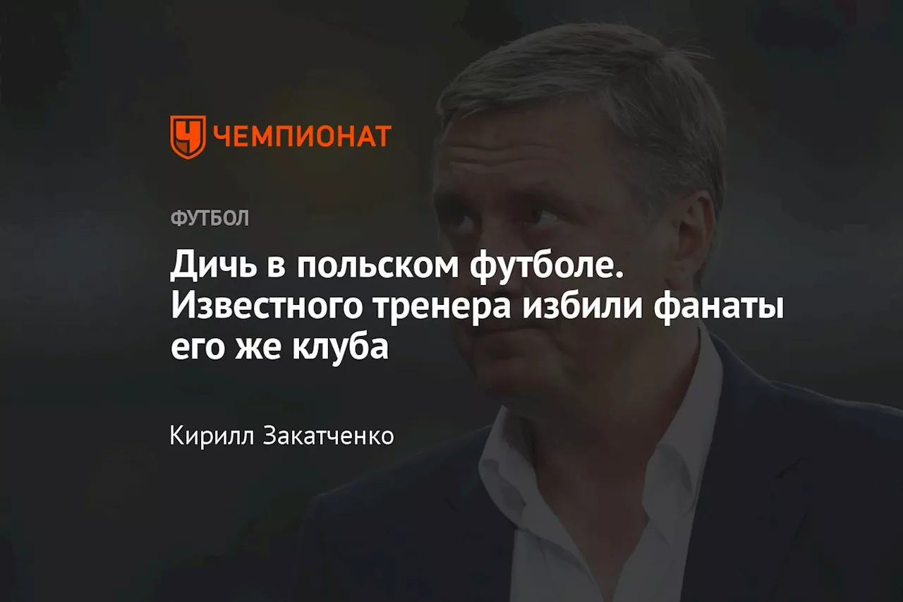 Дичь в польском футболе. Известного тренера избили фанаты его же клуба