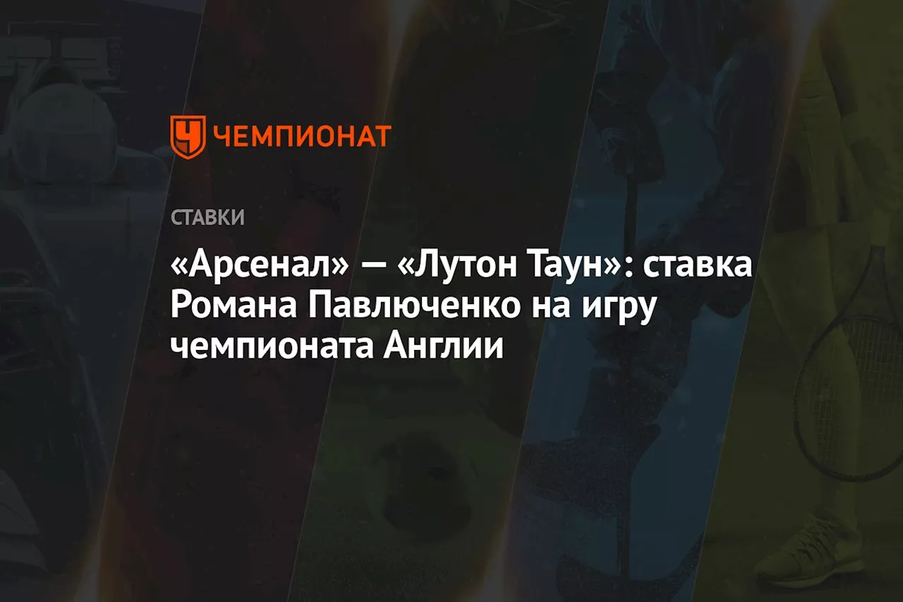 «Арсенал» — «Лутон Таун»: ставка Романа Павлюченко на игру чемпионата Англии