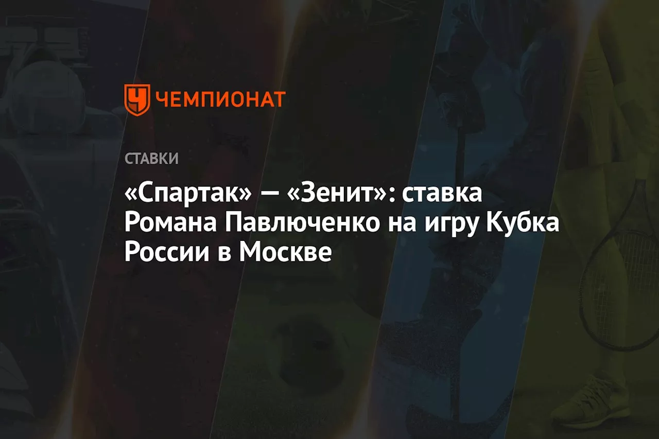 «Спартак» — «Зенит»: ставка Романа Павлюченко на игру Кубка России в Москве