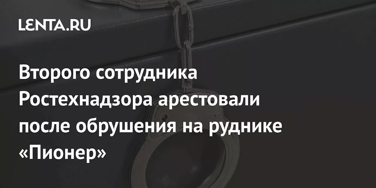 Второго сотрудника Ростехнадзора арестовали после обрушения на руднике «Пионер»