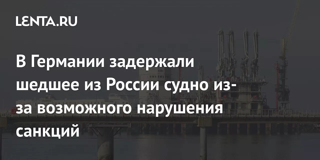 В Германии задержали шедшее из России судно из-за возможного нарушения санкций