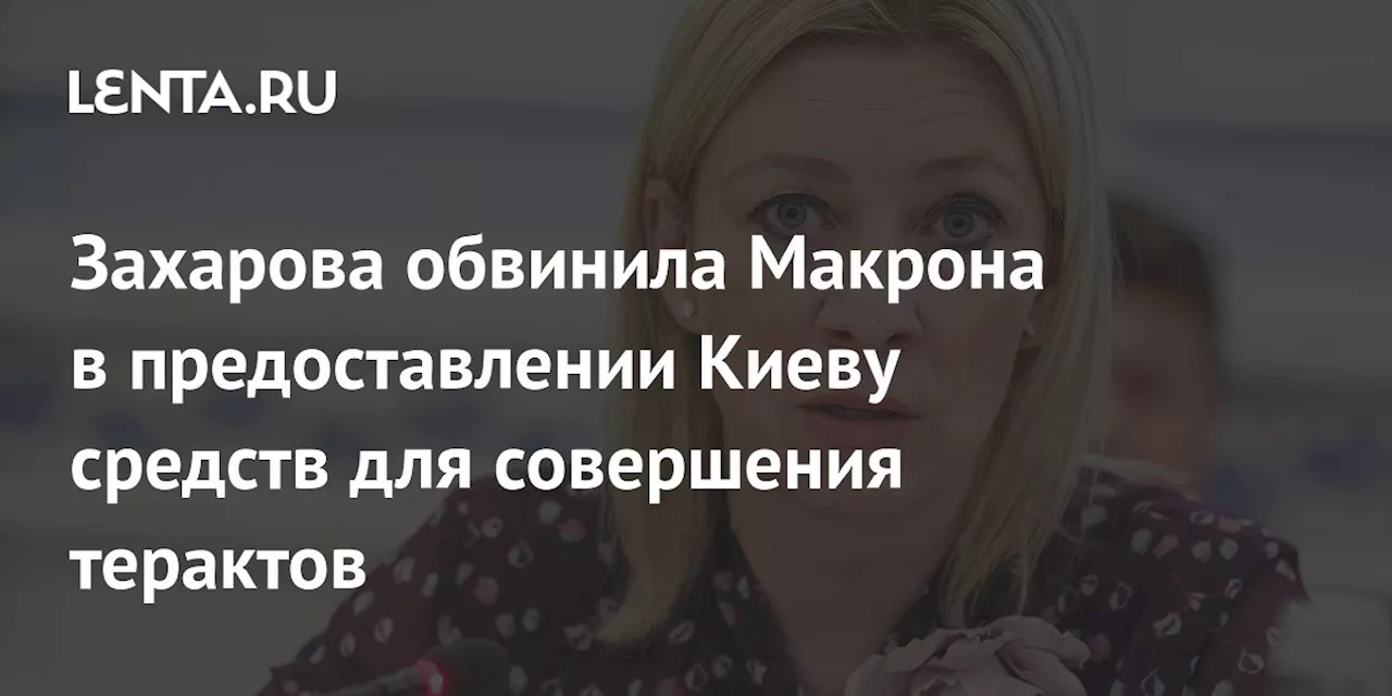 Захарова обвинила Макрона в предоставлении Киеву средств для совершения терактов