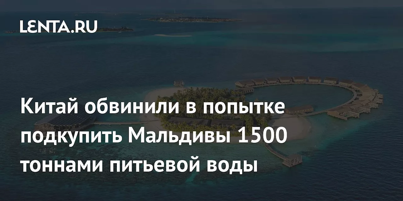 Китай обвинили в попытке подкупить Мальдивы 1500 тоннами питьевой воды