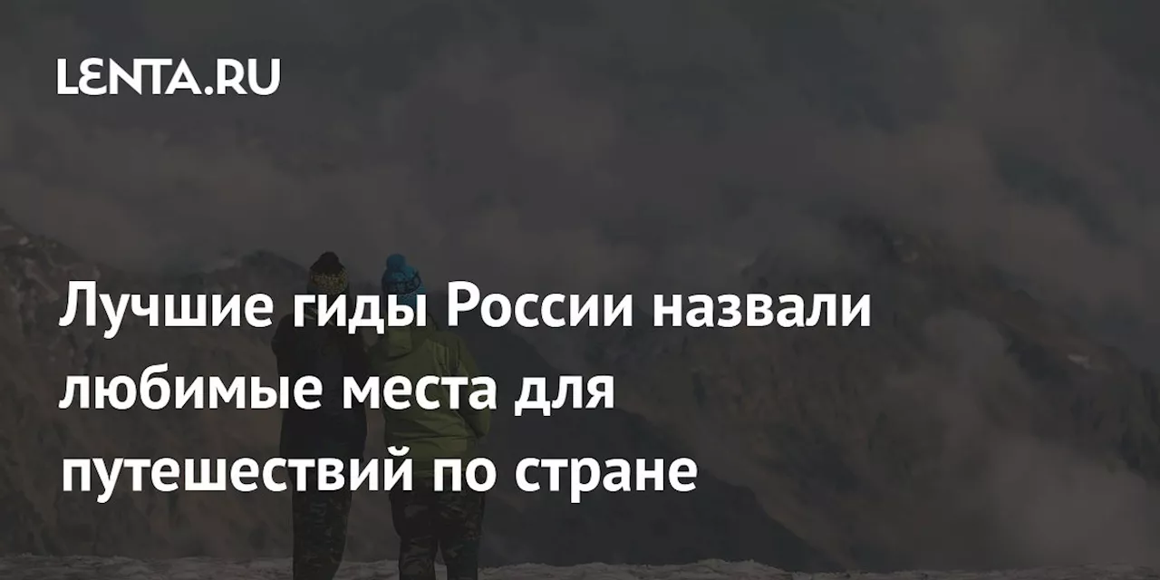 Лучшие гиды России назвали любимые места для путешествий по стране