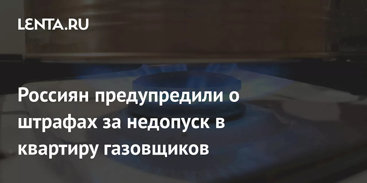 Россиян предупредили о штрафах за недопуск в квартиру газовщиков