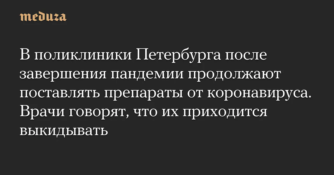 В поликлиники Петербурга после завершения пандемии продолжают поставлять препараты от коронавируса. Врачи говорят, что их приходится выкидывать — Meduza