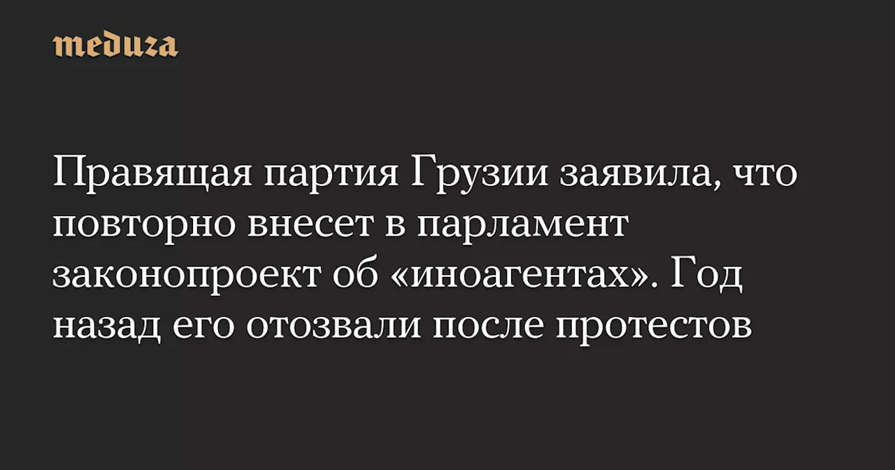 Правящая партия Грузии заявила, что повторно внесет в парламент законопроект об «иноагентах». Год назад его отозвали после протестов — Meduza