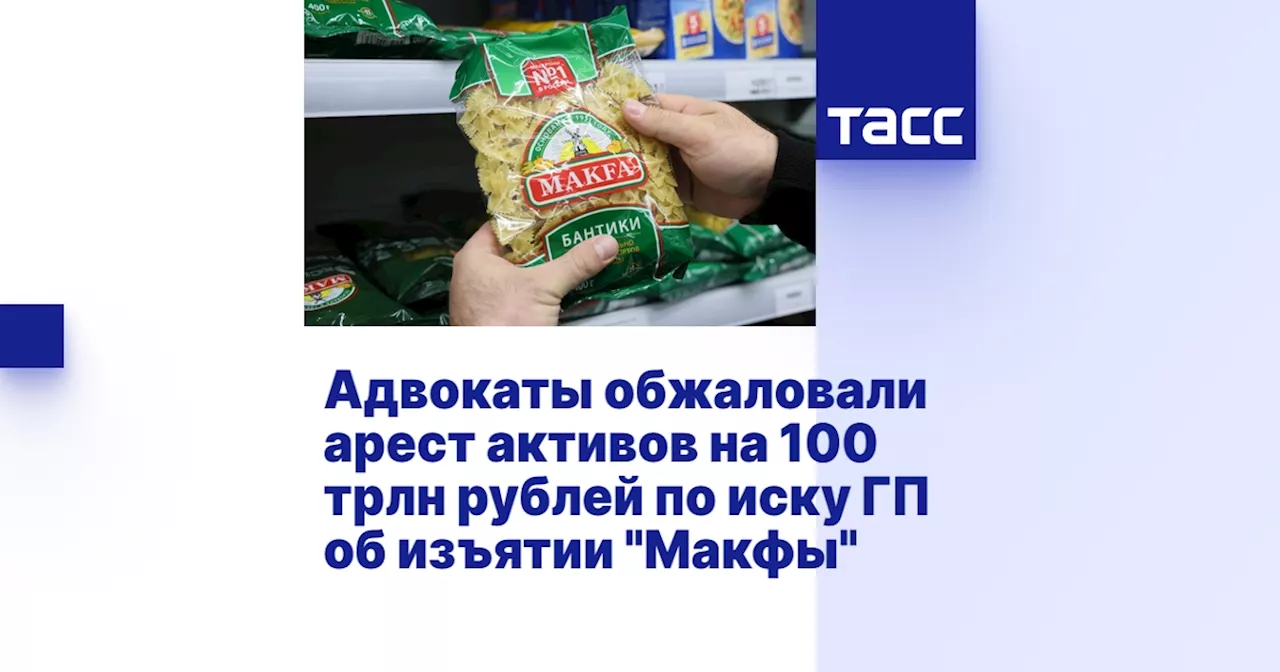 Адвокаты обжаловали арест активов на 100 трлн рублей по иску ГП об изъятии 'Макфы'