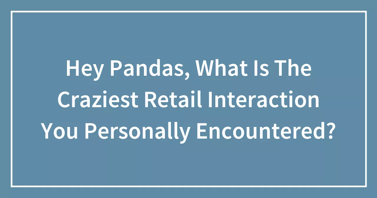 Hey Pandas, What Is The Craziest Retail Interaction You Personally Encountered?