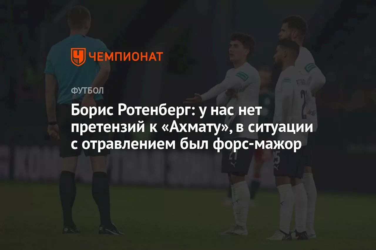 Борис Ротенберг: у нас нет претензий к «Ахмату», в ситуации с отравлением был форс-мажор