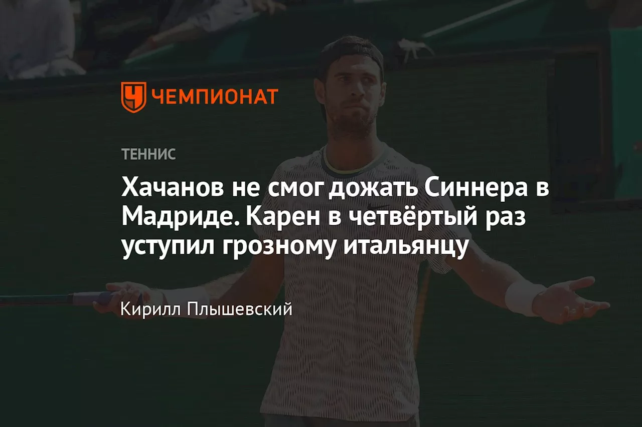 Хачанов не смог дожать Синнера в Мадриде. Карен в четвёртый раз уступил грозному итальянцу