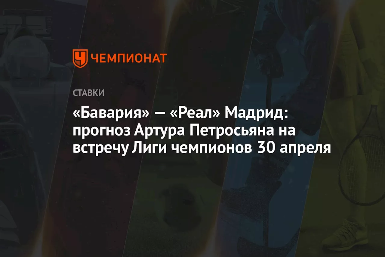 «Бавария» — «Реал» Мадрид: прогноз Артура Петросьяна на встречу Лиги чемпионов 30 апреля