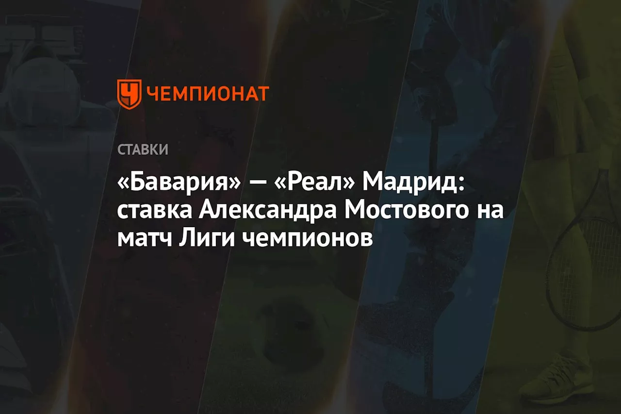 «Бавария» — «Реал» Мадрид: ставка Александра Мостового на матч Лиги чемпионов