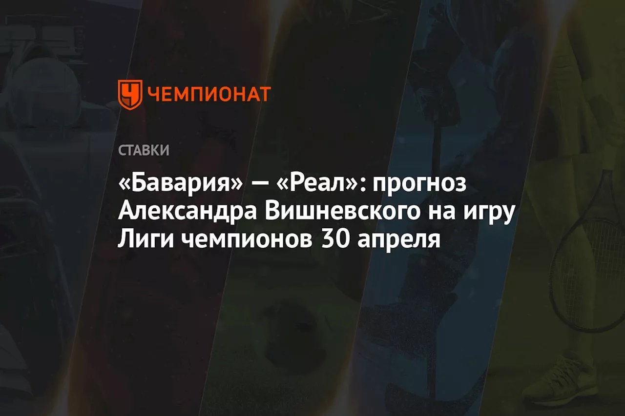 «Бавария» — «Реал»: прогноз Александра Вишневского на игру Лиги чемпионов 30 апреля