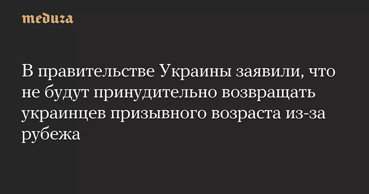 В правительстве Украины заявили, что не будут принудительно возвращать украинцев призывного возраста из-за рубежа — Meduza