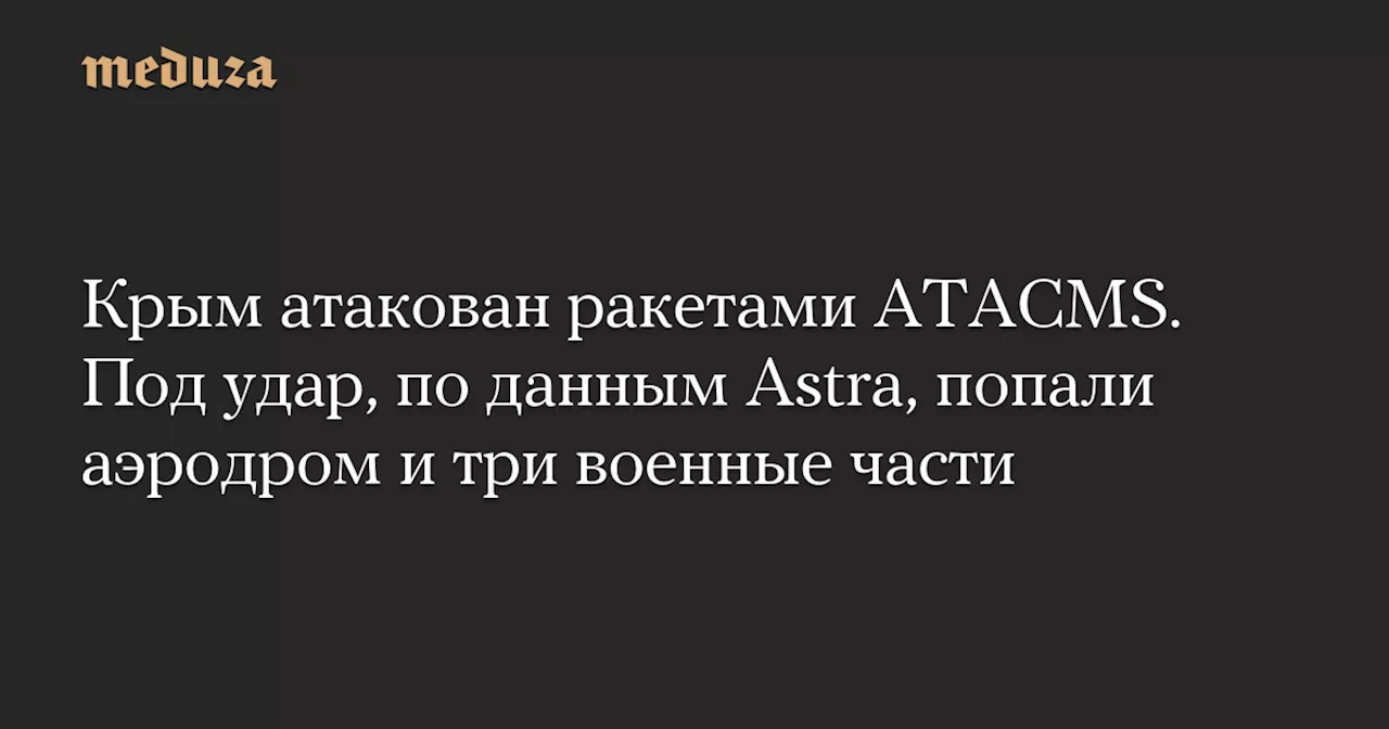 Крым атакован ракетами ATACMS. Под удар, по данным Astra, попали аэродром и три военные части — Meduza