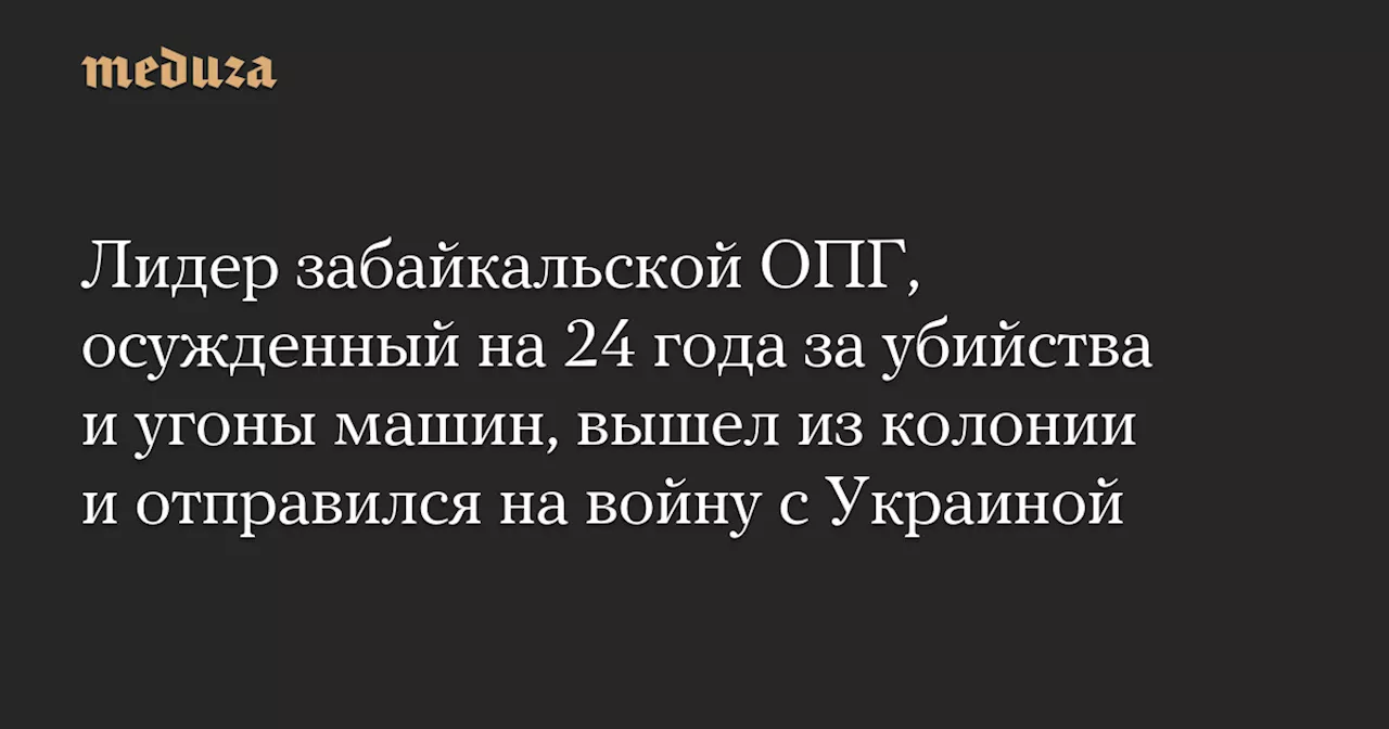 Лидер забайкальской ОПГ, осужденный на 24 года за убийства и угоны машин, вышел из колонии и отправился на войну с Украиной — Meduza