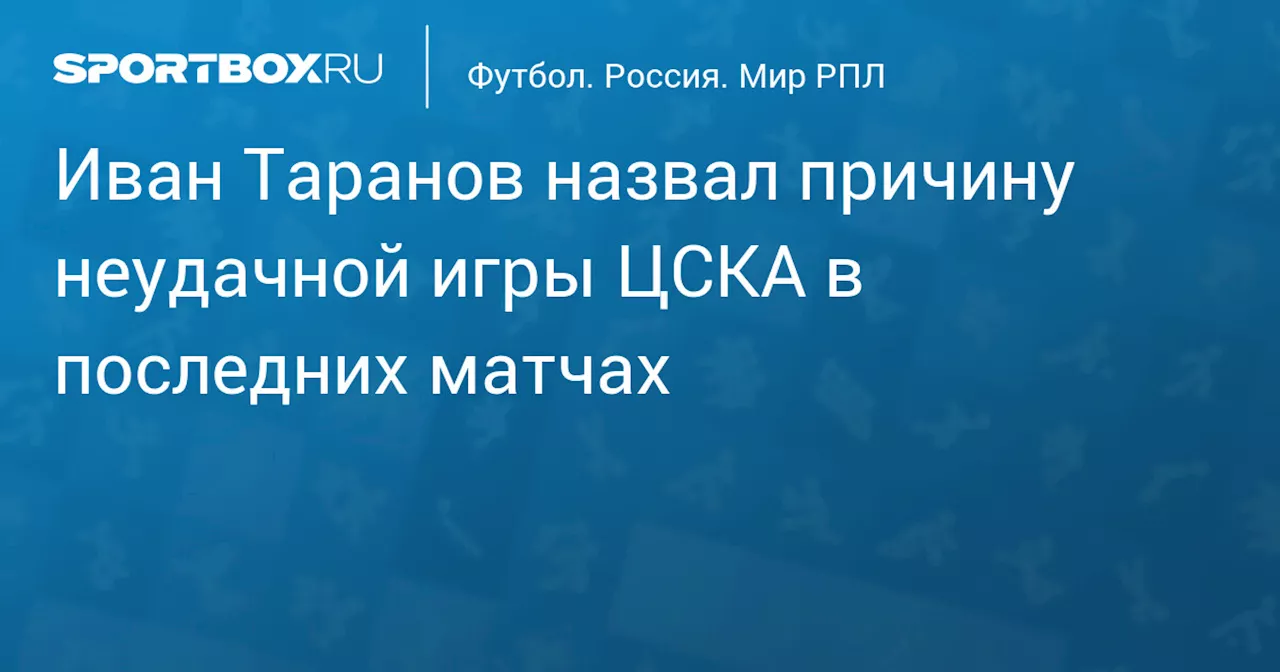 Иван Таранов назвал причину неудачной игры ЦСКА в последних матчах