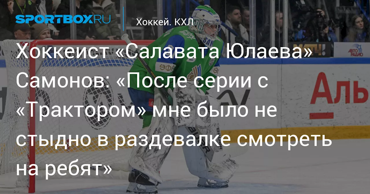 Хоккеист «Салавата Юлаева» Самонов: «После серии с «Трактором» мне было не стыдно в раздевалке смотреть на ребят»