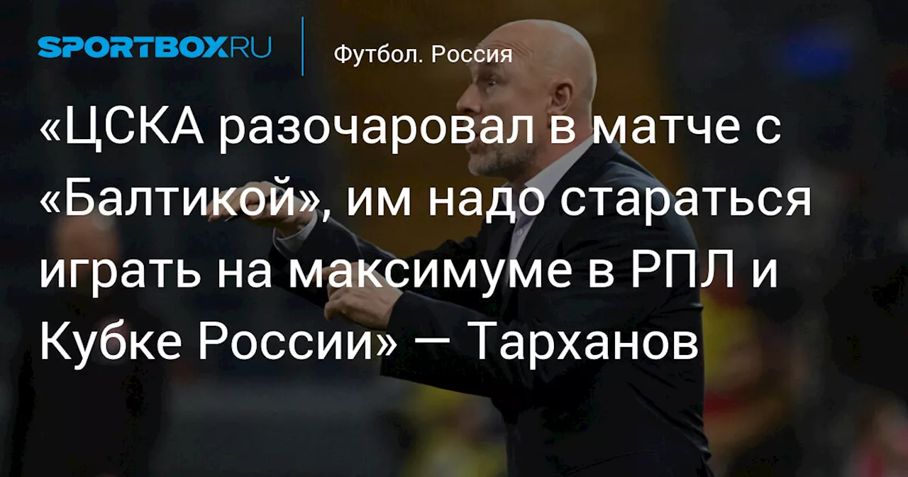 «ЦСКА разочаровал в матче с «Балтикой», им надо играть на максимуме в РПЛ и Кубке России» — Тарханов