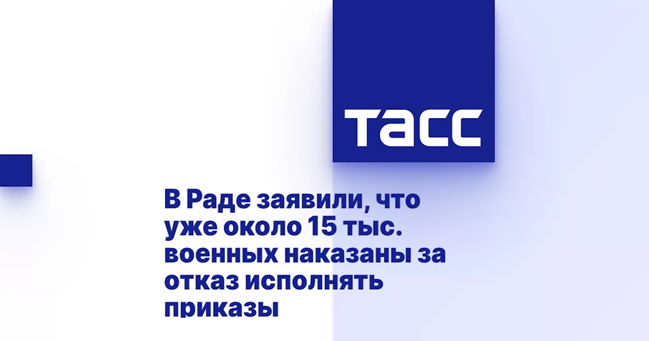 В Раде заявили, что уже около 15 тыс. военных наказаны за отказ исполнять приказы