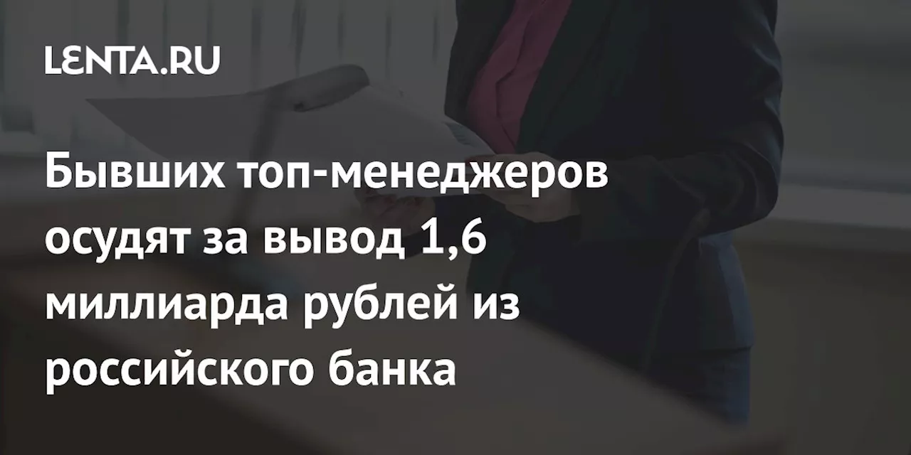 Бывших топ-менеджеров осудят за вывод 1,6 миллиарда рублей из российского банка