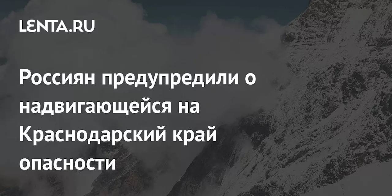 Россиян предупредили о надвигающейся на Краснодарский край опасности