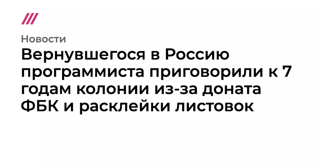 Вернувшегося в Россию программиста приговорили к 7 годам колонии из-за доната ФБК и расклейки листовок