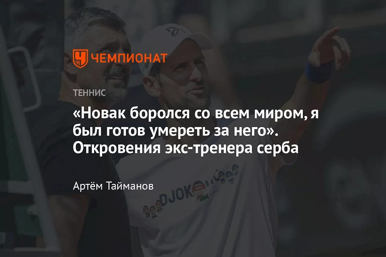 «Новак боролся со всем миром, я был готов умереть за него». Откровения экс-тренера серба