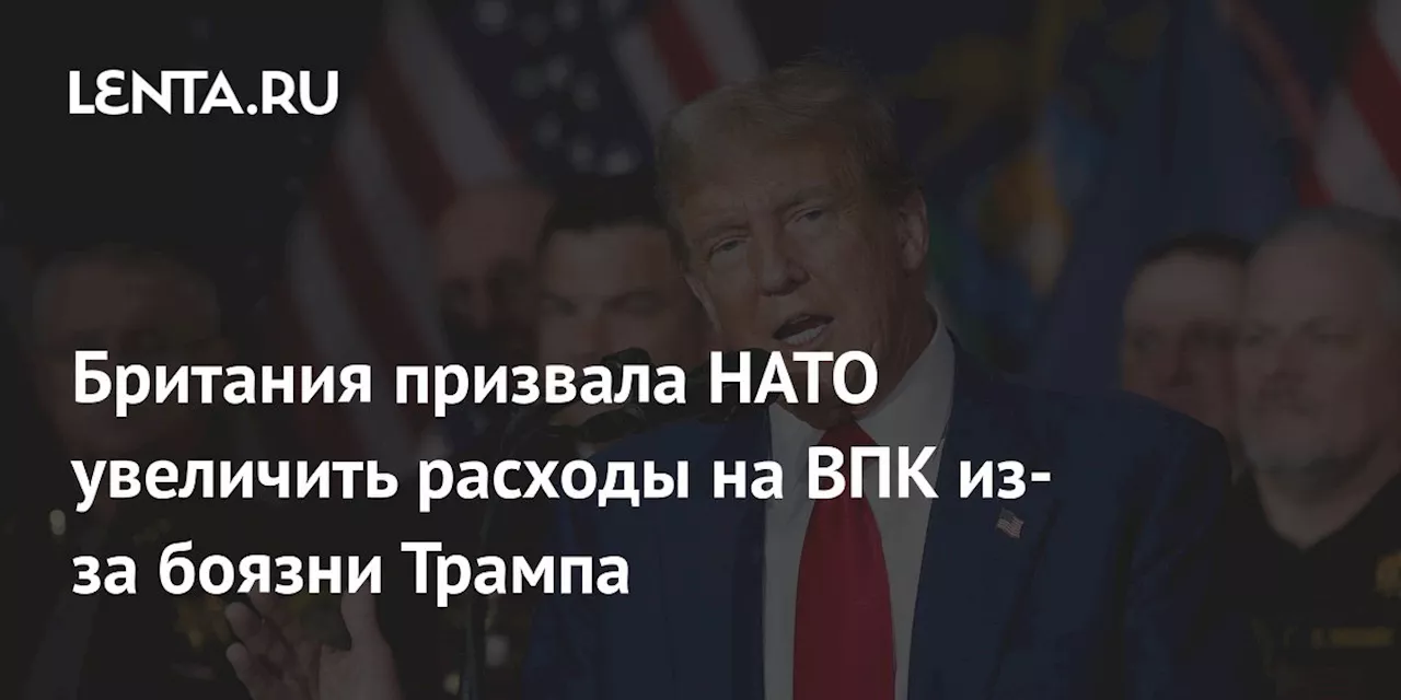 Британия призвала НАТО увеличить расходы на ВПК из-за боязни Трампа