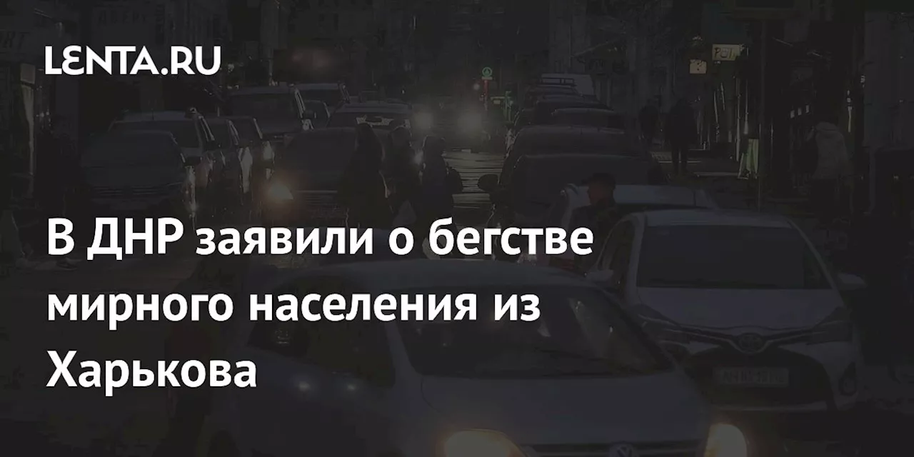 В ДНР заявили о бегстве мирного населения из Харькова