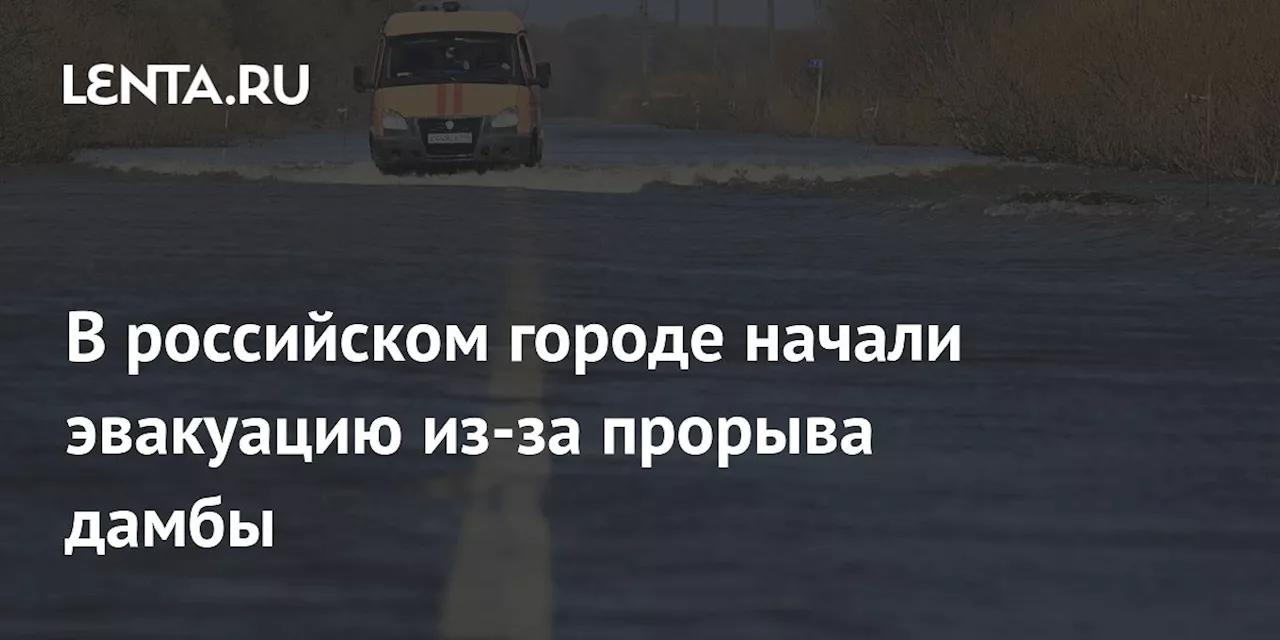 В российском городе начали эвакуацию из-за прорыва дамбы