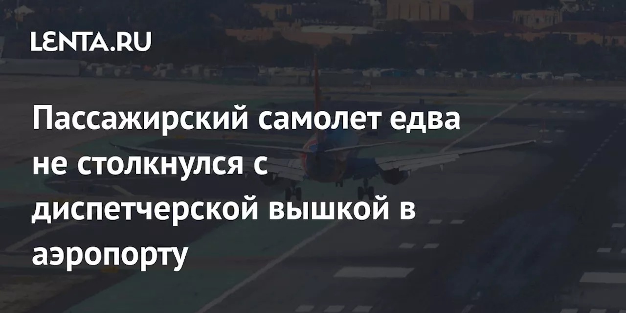 Пассажирский самолет едва не столкнулся с диспетчерской вышкой в аэропорту