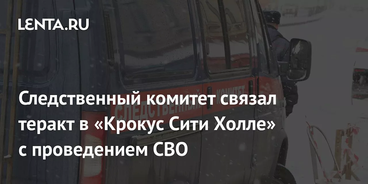 Следственный комитет связал теракт в «Крокус Сити Холле» с проведением СВО