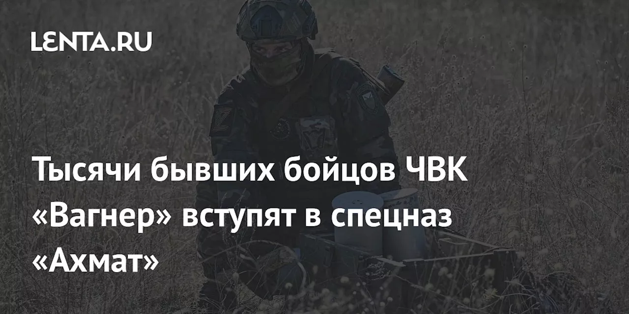 Тысячи бывших бойцов ЧВК «Вагнер» вступят в спецназ «Ахмат»