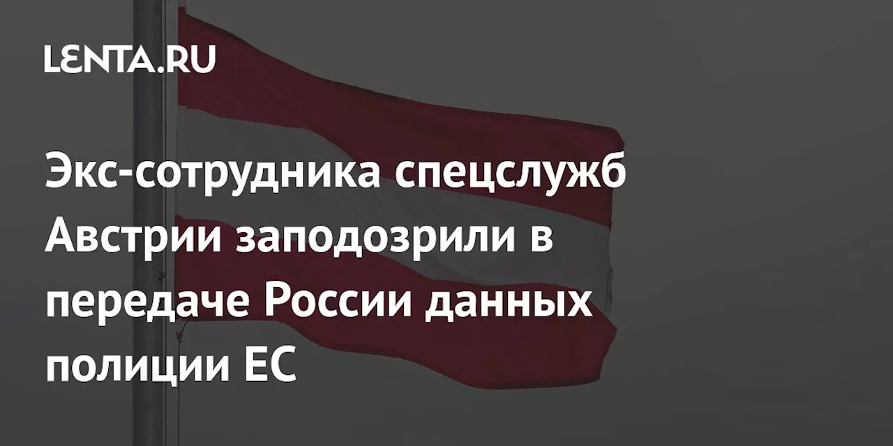 Экс-сотрудника спецслужб Австрии заподозрили в передаче России данных полиции ЕС