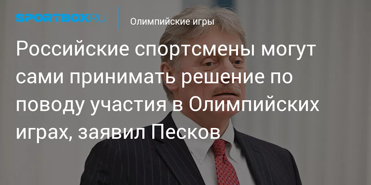 Российские спортсмены могут сами принимать решение по поводу участия в Олимпийских играх, заявил Песков