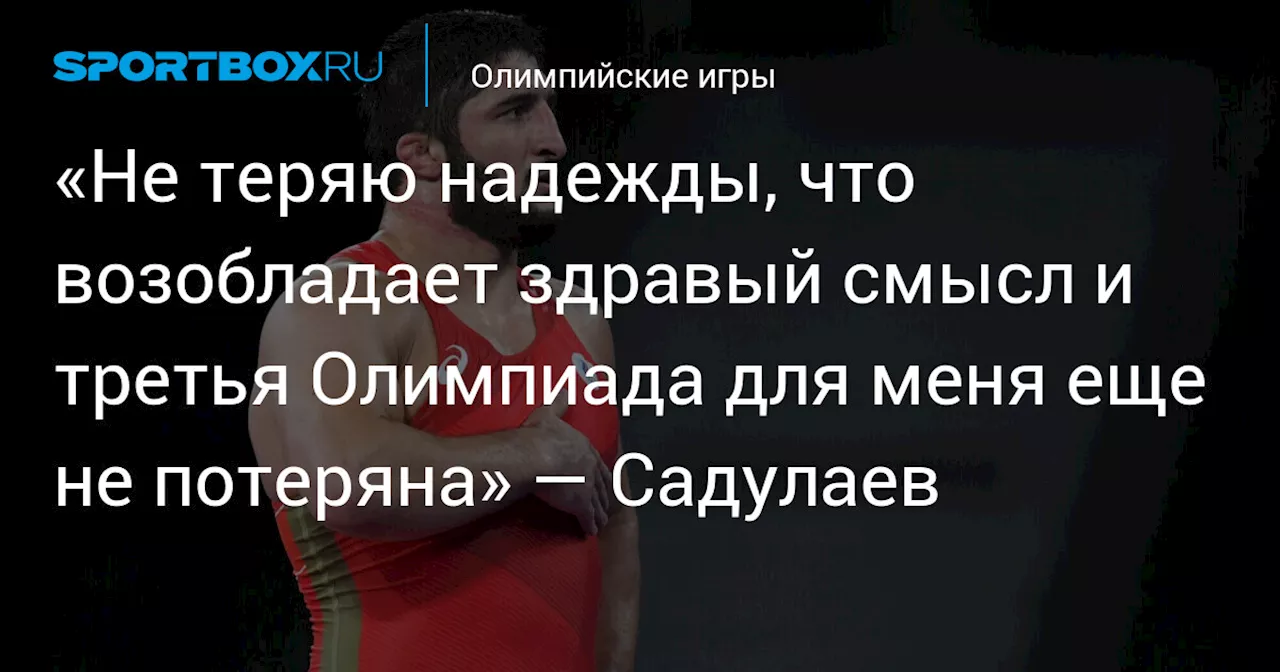 «Не теряю надежды, что возобладает здравый смысл и третья Олимпиада для меня еще не потеряна» — Садулаев