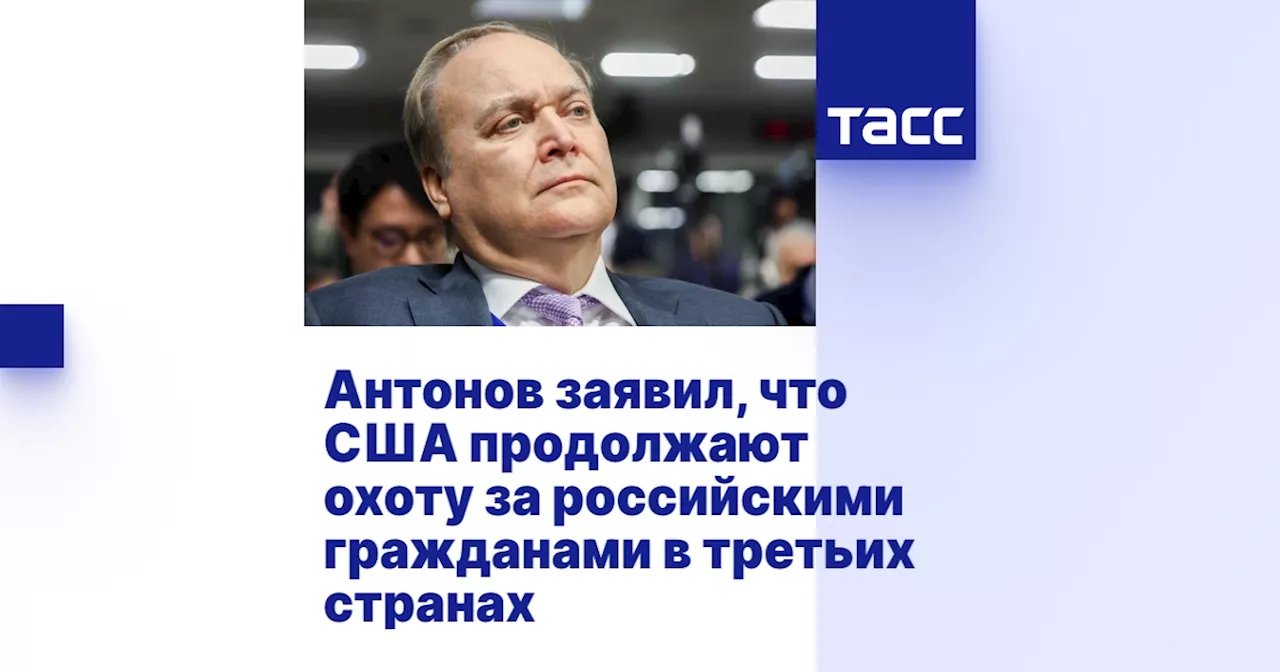 Антонов заявил, что США продолжают охоту за российскими гражданами в третьих странах