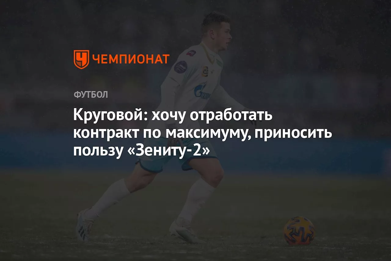 Круговой: хочу отработать контракт по максимуму, приносить пользу «Зениту-2»