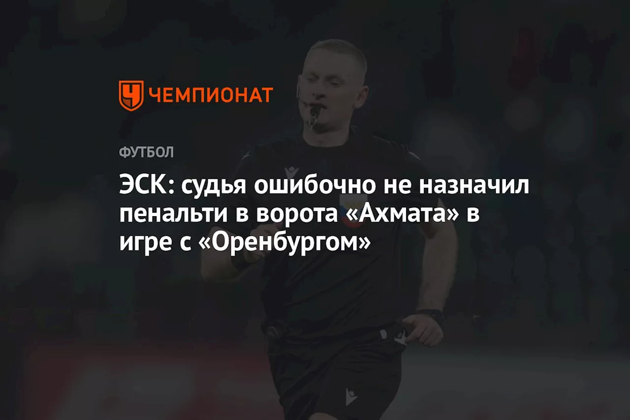 ЭСК: судья ошибочно не назначил пенальти в ворота «Ахмата» в игре с «Оренбургом»