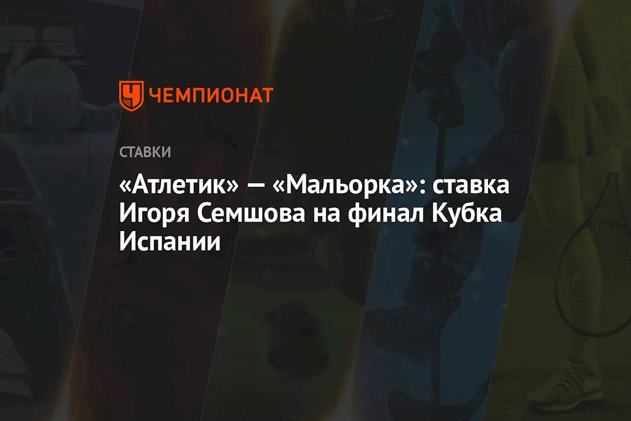 «Атлетик» — «Мальорка»: ставка Игоря Семшова на финал Кубка Испании