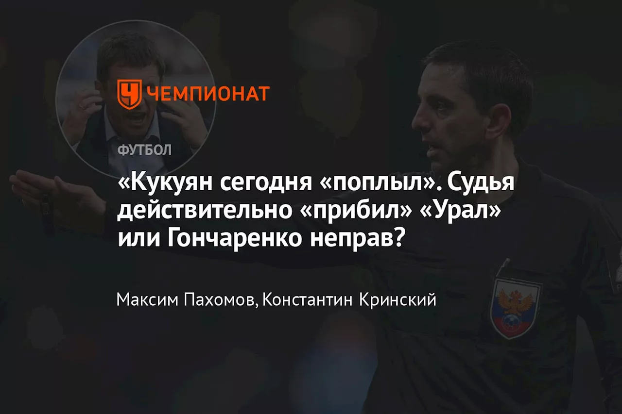 «Кукуян сегодня «поплыл». Судья действительно «прибил» «Урал» или Гончаренко неправ?