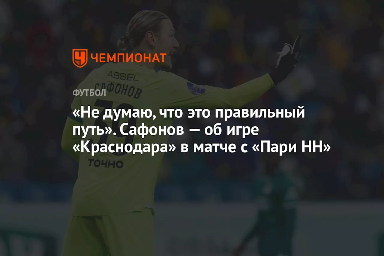 «Не думаю, что это правильный путь». Сафонов — об игре «Краснодара» в матче с «Пари НН»