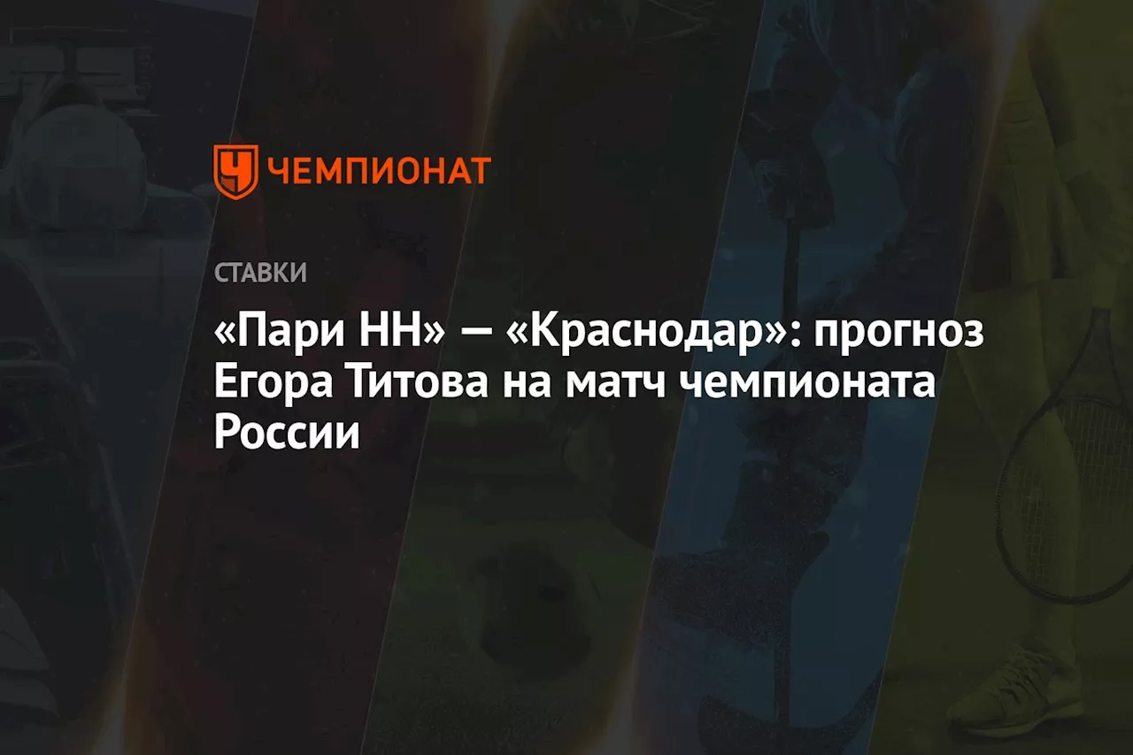 «Пари НН» — «Краснодар»: прогноз Егора Титова на матч чемпионата России